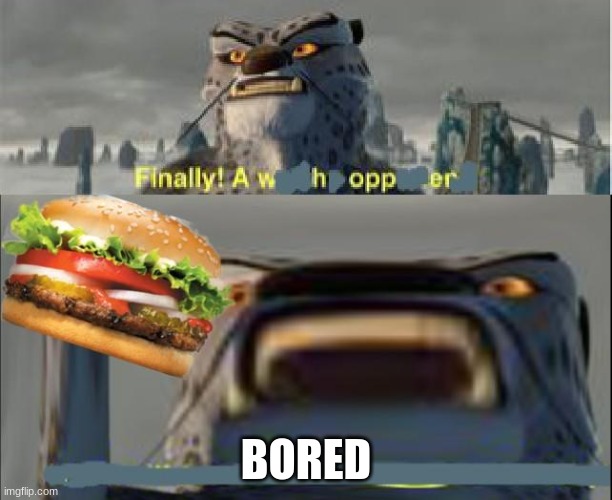 finally a whopper | BORED | image tagged in finally a whopper | made w/ Imgflip meme maker