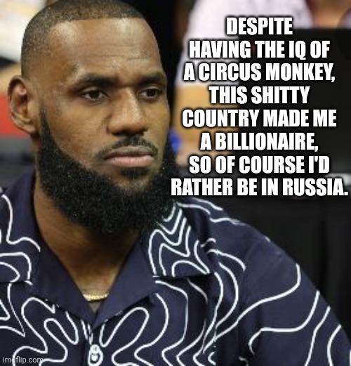 Low IQ LeBron Prefers Russia Over The Nation That Made Him A Billionaire | DESPITE HAVING THE IQ OF A CIRCUS MONKEY, THIS SHITTY COUNTRY MADE ME A BILLIONAIRE, SO OF COURSE I'D RATHER BE IN RUSSIA. | image tagged in iq,lebron james,russia,america,traitor,billionaire | made w/ Imgflip meme maker