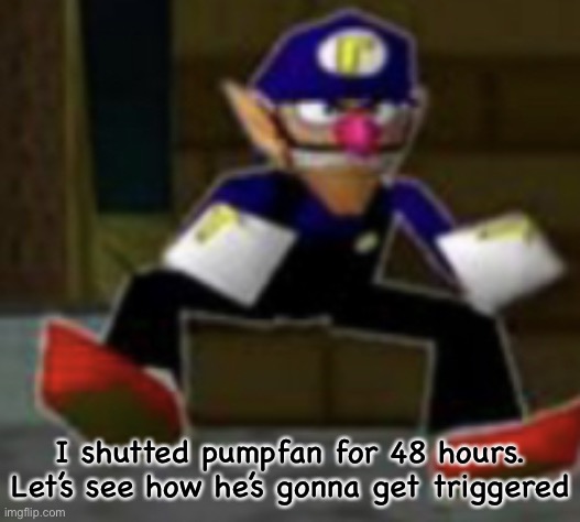 wah male | I shutted pumpfan for 48 hours. Let’s see how he’s gonna get triggered | image tagged in wah male | made w/ Imgflip meme maker