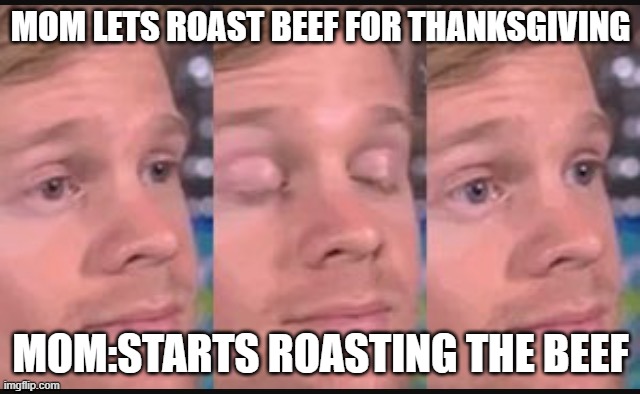 Blinking guy | MOM LETS ROAST BEEF FOR THANKSGIVING; MOM:STARTS ROASTING THE BEEF | image tagged in blinking guy | made w/ Imgflip meme maker