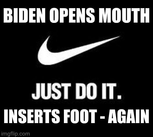 Just Do It | BIDEN OPENS MOUTH INSERTS FOOT - AGAIN | image tagged in just do it | made w/ Imgflip meme maker