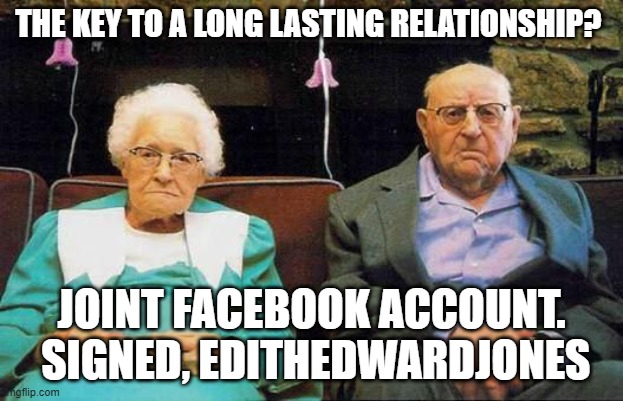old couple  | THE KEY TO A LONG LASTING RELATIONSHIP? JOINT FACEBOOK ACCOUNT.  SIGNED, EDITHEDWARDJONES | image tagged in old couple | made w/ Imgflip meme maker