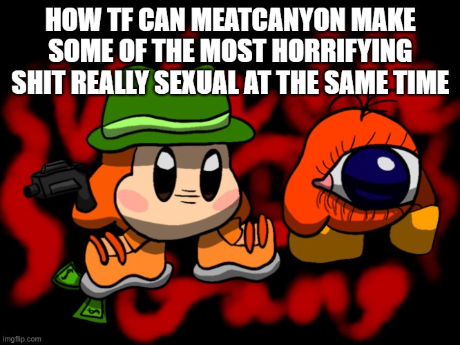 how tf | HOW TF CAN MEATCANYON MAKE SOME OF THE MOST HORRIFYING SHIT REALLY SEXUAL AT THE SAME TIME | made w/ Imgflip meme maker