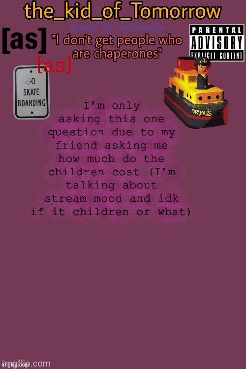 Idk | I’m only asking this one question due to my friend asking me how much do the children cost (I’m talking about stream mood and idk if it children or what) | image tagged in the_kid_of_tomorrow s announcement template made by -kenneth- | made w/ Imgflip meme maker