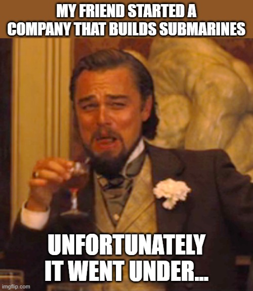 Laughing Leo Meme | MY FRIEND STARTED A COMPANY THAT BUILDS SUBMARINES; UNFORTUNATELY IT WENT UNDER... | image tagged in memes,laughing leo | made w/ Imgflip meme maker