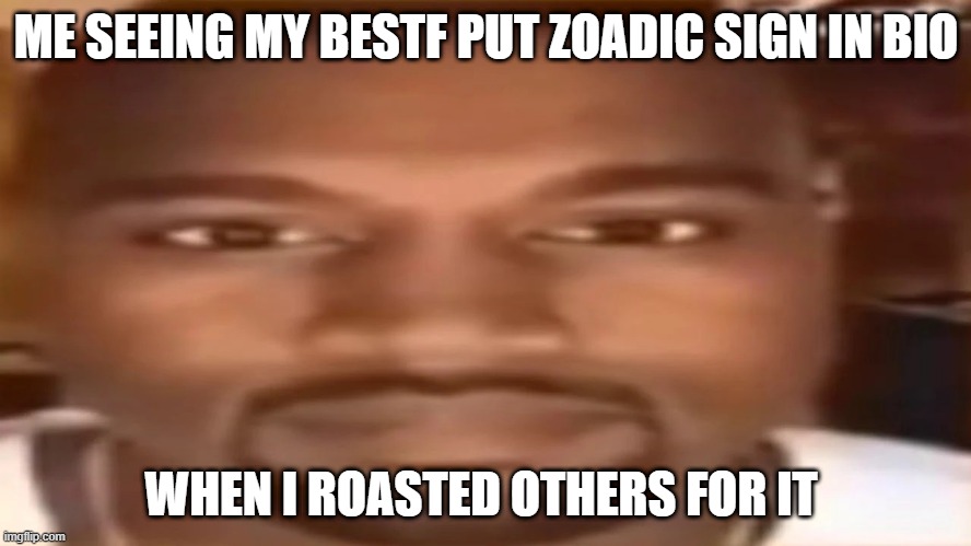 Kanye west staring | ME SEEING MY BESTF PUT ZOADIC SIGN IN BIO; WHEN I ROASTED OTHERS FOR IT | image tagged in kanye west staring | made w/ Imgflip meme maker