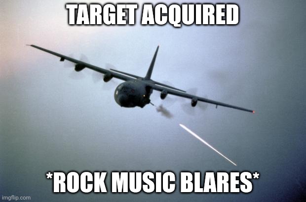 AC-130 Gunship | TARGET ACQUIRED *ROCK MUSIC BLARES* | image tagged in ac-130 gunship | made w/ Imgflip meme maker