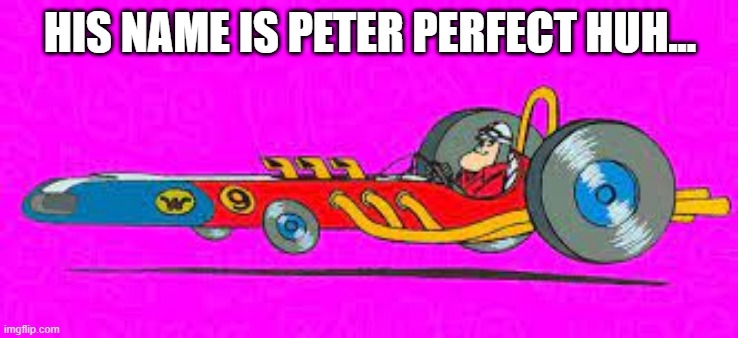 If You See It... | HIS NAME IS PETER PERFECT HUH... | image tagged in classic cartoons,wacky races | made w/ Imgflip meme maker