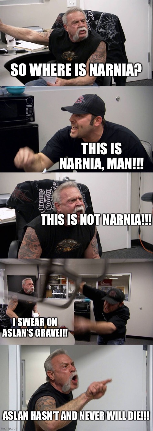 This is Narnia | SO WHERE IS NARNIA? THIS IS NARNIA, MAN!!! THIS IS NOT NARNIA!!! I SWEAR ON ASLAN’S GRAVE!!! ASLAN HASN’T AND NEVER WILL DIE!!! | image tagged in memes,american chopper argument | made w/ Imgflip meme maker