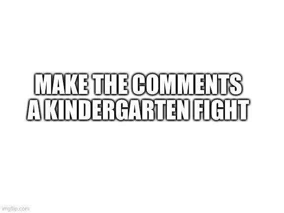 clever title | MAKE THE COMMENTS A KINDERGARTEN FIGHT | image tagged in blank white template | made w/ Imgflip meme maker