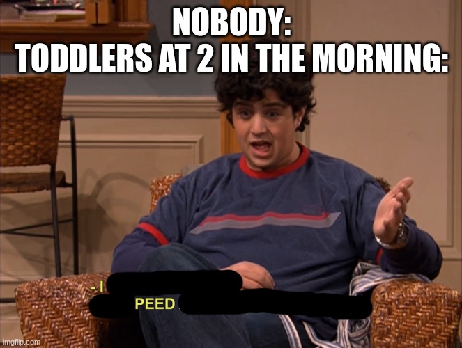 i am so immature | NOBODY:
TODDLERS AT 2 IN THE MORNING: | made w/ Imgflip meme maker