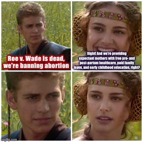 Things that make pro-life Padme go uh-oh | Right! And we’re providing expectant mothers with free pre- and post-partum healthcare, paid family leave, and early childhood education, right? Roe v. Wade is dead, we’re banning abortion | image tagged in pro-life,pro-choice,abortion,conservative logic,for the better right,uh oh | made w/ Imgflip meme maker