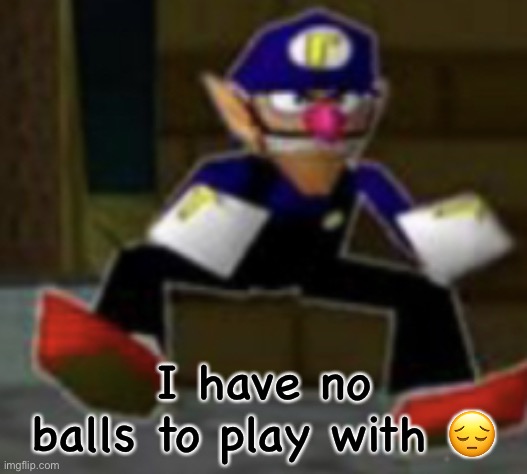 wah male | I have no balls to play with 😔 | image tagged in wah male | made w/ Imgflip meme maker