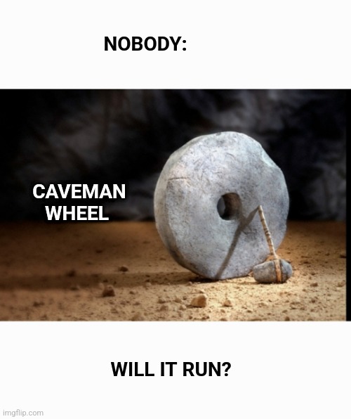 Someone needs to do this. | NOBODY:; CAVEMAN WHEEL; WILL IT RUN? | image tagged in caveman,wheel,youtube | made w/ Imgflip meme maker