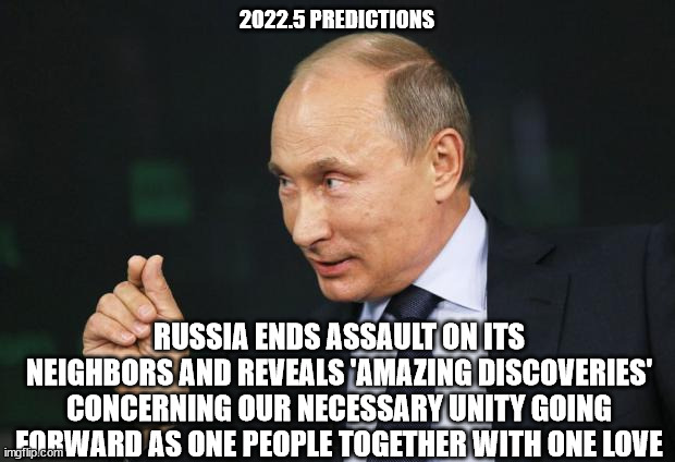 World Peace Putin Your Pipe | 2022.5 PREDICTIONS; RUSSIA ENDS ASSAULT ON ITS NEIGHBORS AND REVEALS 'AMAZING DISCOVERIES' CONCERNING OUR NECESSARY UNITY GOING FORWARD AS ONE PEOPLE TOGETHER WITH ONE LOVE | image tagged in putin pinch | made w/ Imgflip meme maker