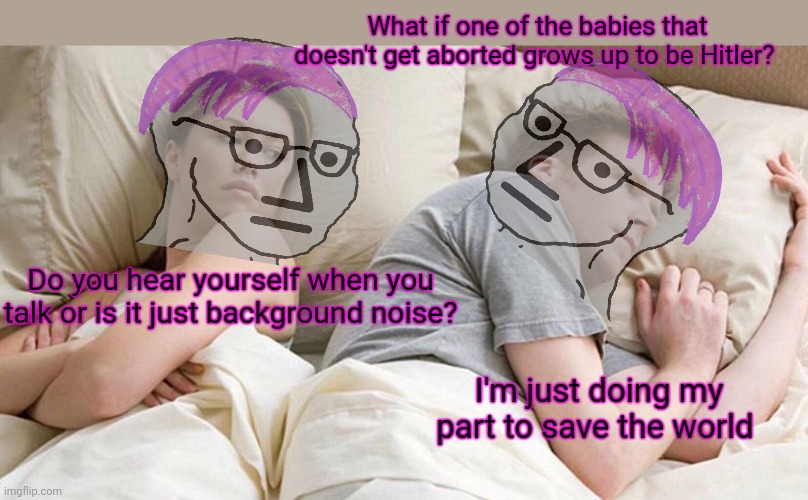 Liberal problems | What if one of the babies that doesn't get aborted grows up to be Hitler? Do you hear yourself when you talk or is it just background noise? I'm just doing my part to save the world | image tagged in memes,i bet he's thinking about other women,roe vs wade | made w/ Imgflip meme maker