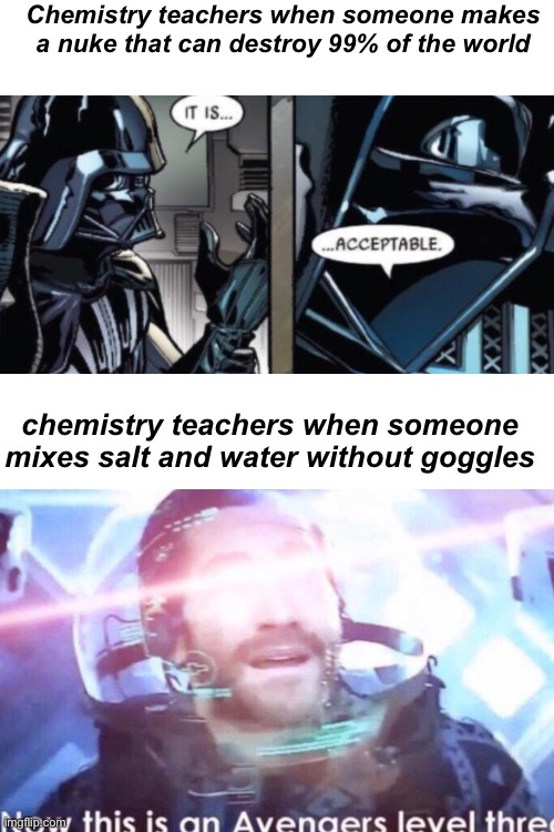 no title here | Chemistry teachers when someone makes a nuke that can destroy 99% of the world; chemistry teachers when someone mixes salt and water without goggles | image tagged in memes,school,true story,funny | made w/ Imgflip meme maker