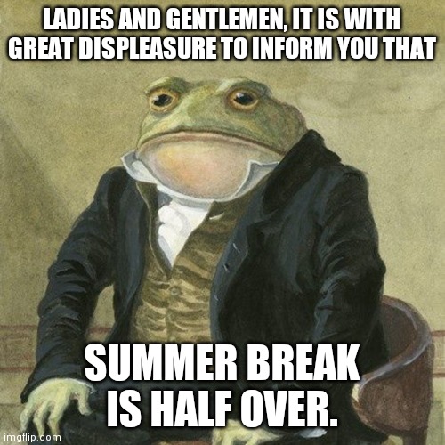 Gentlemen, it is with great pleasure to inform you that | LADIES AND GENTLEMEN, IT IS WITH GREAT DISPLEASURE TO INFORM YOU THAT; SUMMER BREAK IS HALF OVER. | image tagged in gentlemen it is with great pleasure to inform you that,summer vacation | made w/ Imgflip meme maker