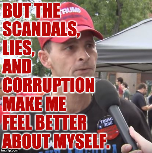 Trump supporter | BUT THE
SCANDALS,
LIES,
AND
CORRUPTION
MAKE ME
FEEL BETTER
ABOUT MYSELF. | image tagged in trump supporter | made w/ Imgflip meme maker