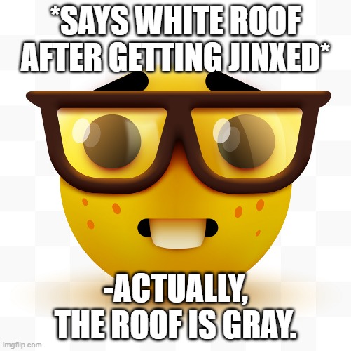 literally everyone | *SAYS WHITE ROOF AFTER GETTING JINXED*; -ACTUALLY, THE ROOF IS GRAY. | image tagged in nerd emoji | made w/ Imgflip meme maker
