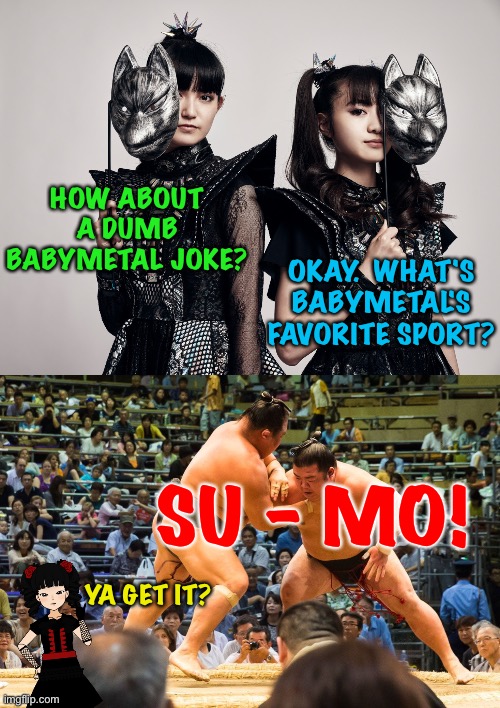 Dumb BabyMetal Joke #38 | HOW ABOUT A DUMB BABYMETAL JOKE? OKAY.  WHAT'S BABYMETAL'S FAVORITE SPORT? SU - MO! YA GET IT? | image tagged in su-metal,moametal,sumo,babymetal | made w/ Imgflip meme maker