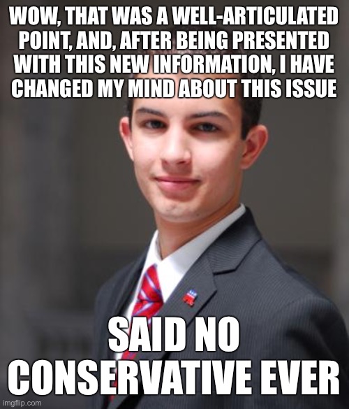 Conservatives are interested in living outside of reality, not in having their minds changed. | WOW, THAT WAS A WELL-ARTICULATED POINT, AND, AFTER BEING PRESENTED
WITH THIS NEW INFORMATION, I HAVE
CHANGED MY MIND ABOUT THIS ISSUE; SAID NO CONSERVATIVE EVER | image tagged in college conservative,change my mind,conservative logic,republicans,ignorance,trump supporters | made w/ Imgflip meme maker
