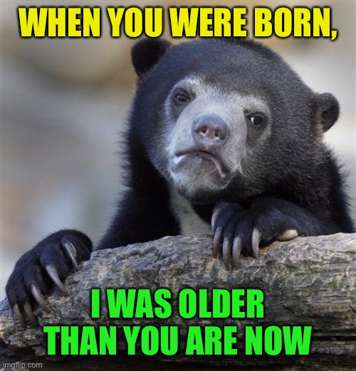 Confession Bear Meme | WHEN YOU WERE BORN, I WAS OLDER THAN YOU ARE NOW | image tagged in memes,confession bear | made w/ Imgflip meme maker