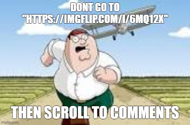 WORST MISTAKE OF MY LIFE!! | DONT GO TO "HTTPS://IMGFLIP.COM/I/6MQ12X"; THEN SCROLL TO COMMENTS | image tagged in peter run | made w/ Imgflip meme maker