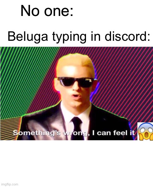 Something’s wrong | No one:; Beluga typing in discord: | image tagged in something s wrong | made w/ Imgflip meme maker