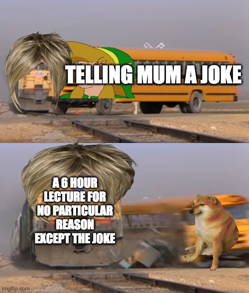 A train hitting a school bus | TELLING MUM A JOKE; A 6 HOUR LECTURE FOR NO PARTICULAR REASON EXCEPT THE JOKE | image tagged in a train hitting a school bus | made w/ Imgflip meme maker