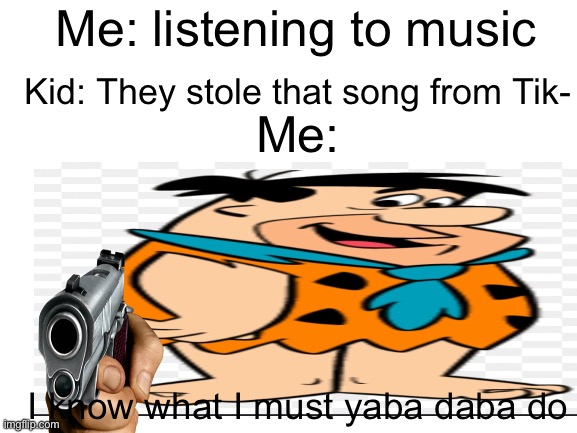 Me: listening to music; Kid: They stole that song from Tik-; Me:; I know what I must yaba daba do | image tagged in fun | made w/ Imgflip meme maker