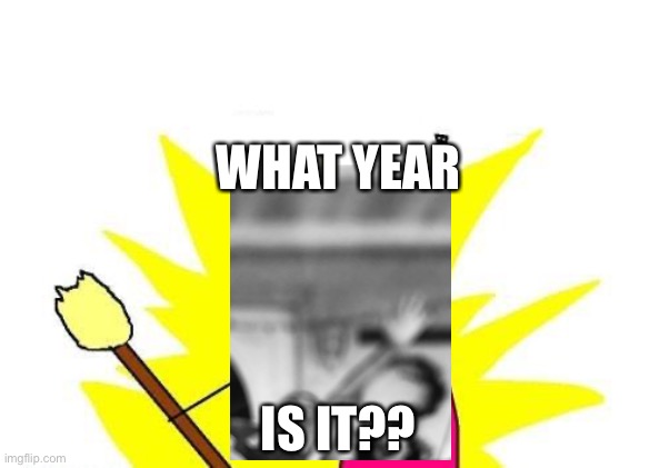 X All The Y Meme | WHAT YEAR; IS IT?? | image tagged in memes,x all the y | made w/ Imgflip meme maker