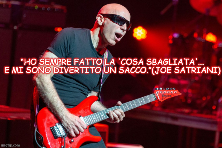 “HO SEMPRE FATTO LA 'COSA SBAGLIATA'... E MI SONO DIVERTITO UN SACCO.”(JOE SATRIANI) | made w/ Imgflip meme maker