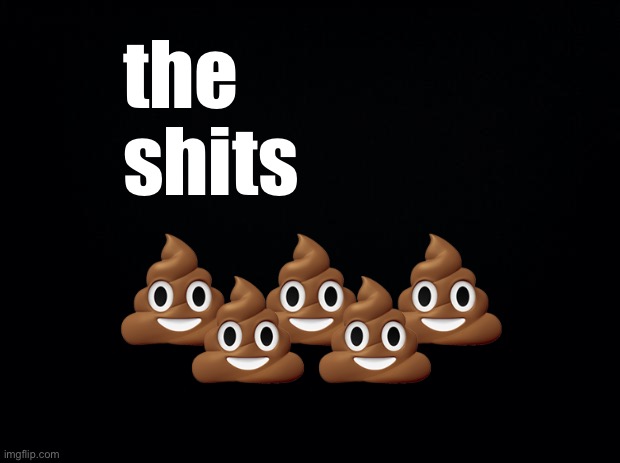 Black background | the
shits; 💩💩💩; 💩💩 | made w/ Imgflip meme maker