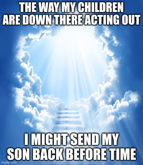 Jroc113 | THE WAY MY CHILDREN ARE DOWN THERE ACTING OUT; I MIGHT SEND MY SON BACK BEFORE TIME | image tagged in heaven | made w/ Imgflip meme maker