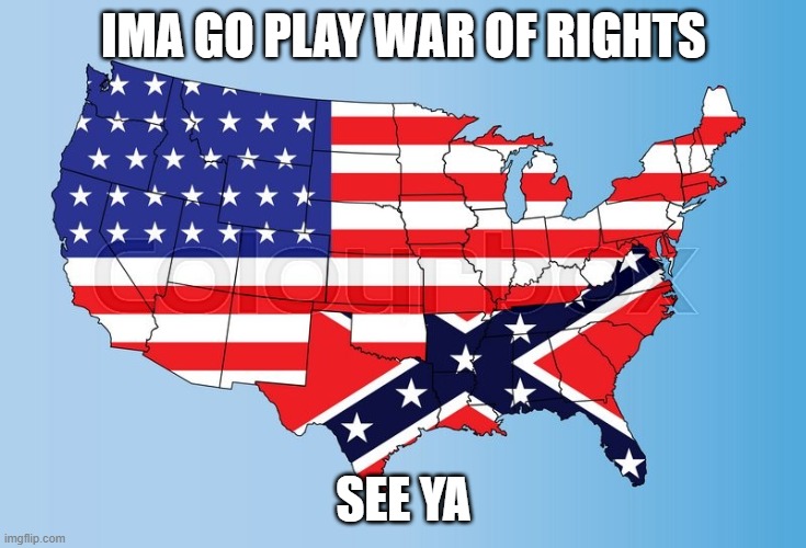 America/Confederacy | IMA GO PLAY WAR OF RIGHTS; SEE YA | image tagged in america/confederacy | made w/ Imgflip meme maker
