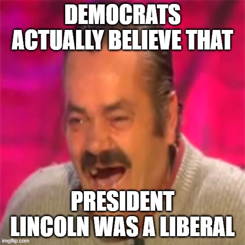 Like Really? I can't even make this up. |  DEMOCRATS ACTUALLY BELIEVE THAT; PRESIDENT LINCOLN WAS A LIBERAL | image tagged in laughing mexican,libtards,liberal logic,stupid people,stupid liberals | made w/ Imgflip meme maker