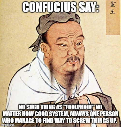 wise confusius | CONFUCIUS SAY:; NO SUCH THING AS "FOOLPROOF" NO MATTER HOW GOOD SYSTEM, ALWAYS ONE PERSON WHO MANAGE TO FIND WAY TO SCREW THINGS UP. | image tagged in wise confusius | made w/ Imgflip meme maker