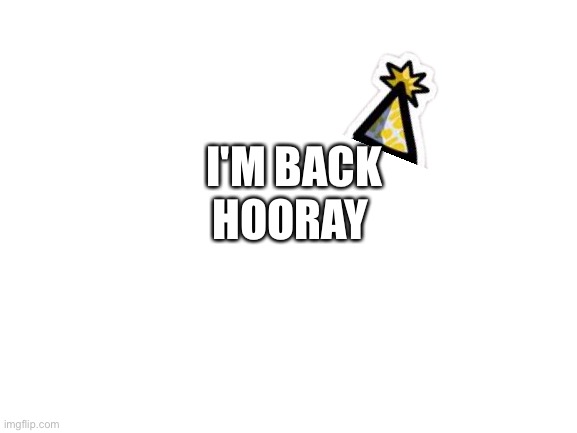 Announcement | HOORAY; I'M BACK | image tagged in blank white template | made w/ Imgflip meme maker