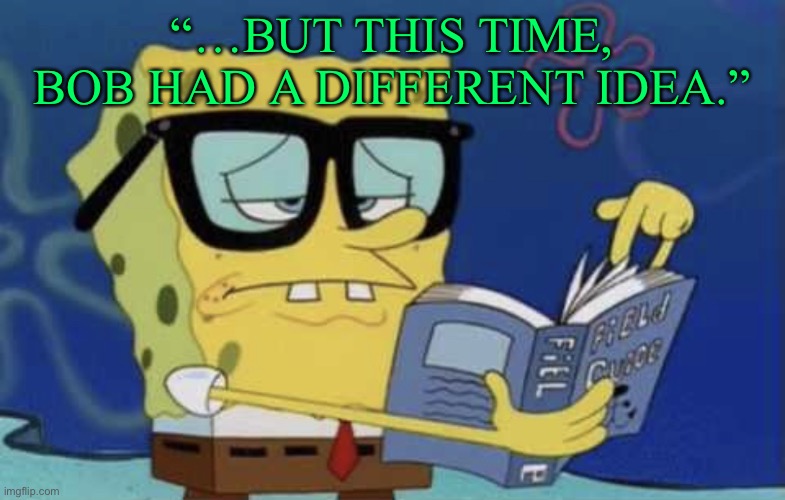 Spongebob reading a book | “…BUT THIS TIME, BOB HAD A DIFFERENT IDEA.” | image tagged in spongebob reading a book | made w/ Imgflip meme maker