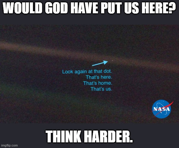 Would God Put Us Here? | WOULD GOD HAVE PUT US HERE? THINK HARDER. | image tagged in earth,flat earth,space,nasa,fake | made w/ Imgflip meme maker