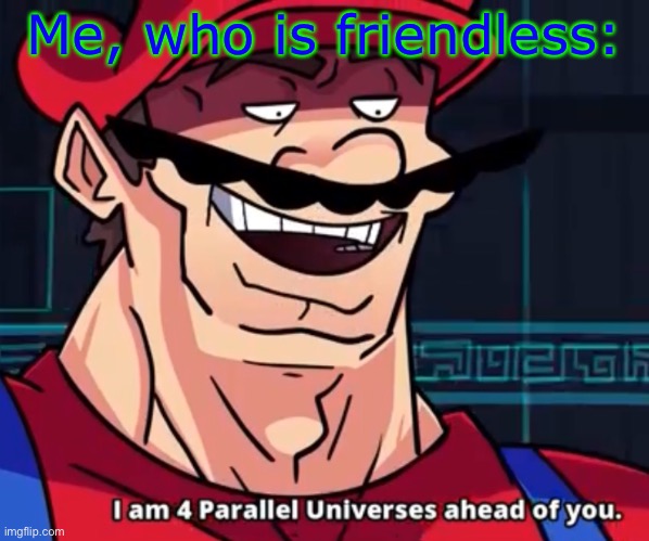 I Am 4 Parallel Universes Ahead Of You | Me, who is friendless: | image tagged in i am 4 parallel universes ahead of you | made w/ Imgflip meme maker