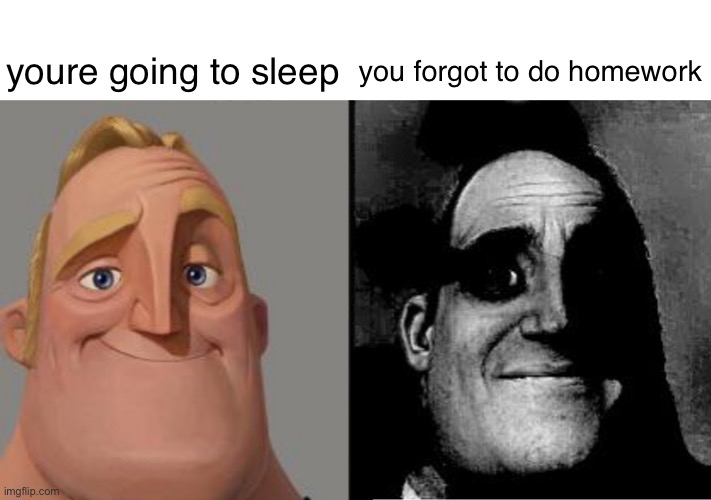 . | youre going to sleep; you forgot to do homework | image tagged in traumatized mr incredible | made w/ Imgflip meme maker