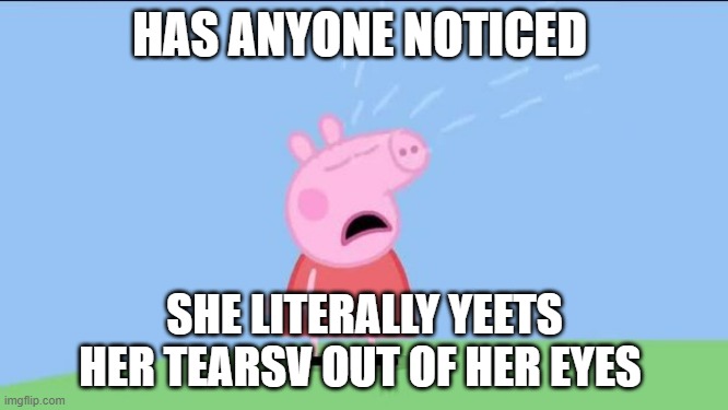 Why does (Peppa pig) | HAS ANYONE NOTICED; SHE LITERALLY YEETS HER TEARSV OUT OF HER EYES | image tagged in why does peppa pig | made w/ Imgflip meme maker