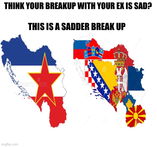 THINK YOUR BREAKUP WITH YOUR EX IS SAD? THIS IS A SADDER BREAK UP | image tagged in yugoslavia,breakup,sad,crying | made w/ Imgflip meme maker