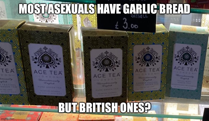 MOST ASEXUALS HAVE GARLIC BREAD; BUT BRITISH ONES? | image tagged in ace tea | made w/ Imgflip meme maker