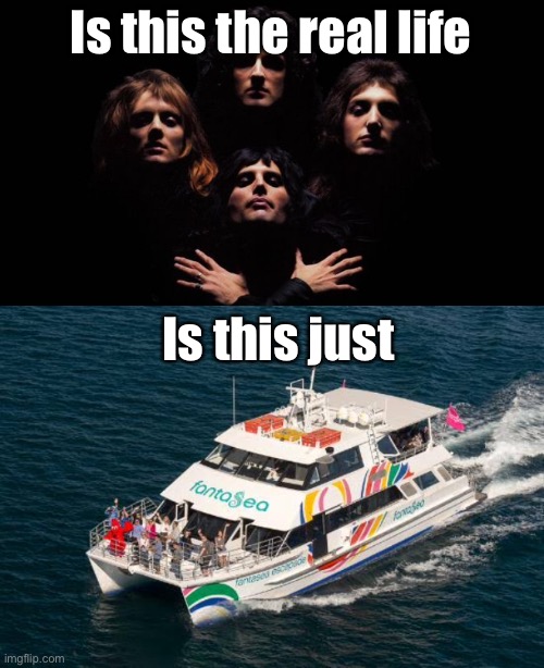 A lil ol waterborne Bo Rhap | Is this the real life; Is this just | image tagged in bohemian rhapsody,fantasy,fantasea,real life | made w/ Imgflip meme maker