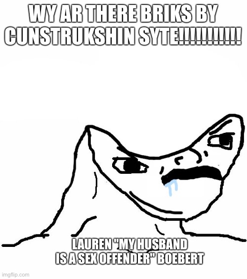 Angry Brainlet  | WY AR THERE BRIKS BY CUNSTRUKSHIN SYTE!!!!!!!!!!! LAUREN "MY HUSBAND IS A SEX OFFENDER" BOEBERT | image tagged in angry brainlet | made w/ Imgflip meme maker