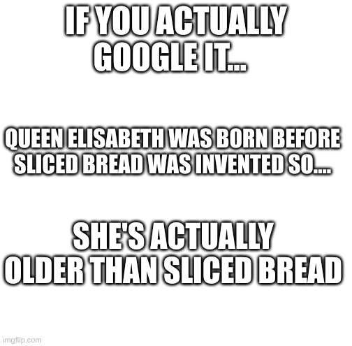 creative title or whatever | IF YOU ACTUALLY GOOGLE IT... QUEEN ELISABETH WAS BORN BEFORE SLICED BREAD WAS INVENTED SO.... SHE'S ACTUALLY OLDER THAN SLICED BREAD | image tagged in woah that's interesting but i sure dont care | made w/ Imgflip meme maker