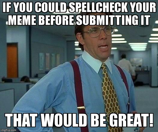 That Would Be Great Meme | IF YOU COULD SPELLCHECK YOUR MEME BEFORE SUBMITTING IT  THAT WOULD BE GREAT! | image tagged in memes,that would be great | made w/ Imgflip meme maker